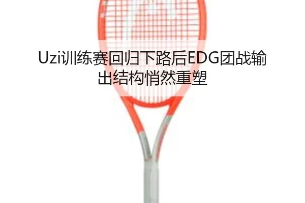 Uzi训练赛回归下路后EDG团战输出结构悄然重塑
